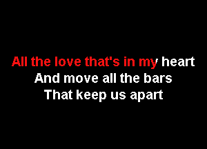 All the love that's in my heart

And move all the bars
That keep us apart