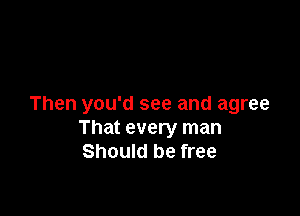 Then you'd see and agree

That every man
Should be free