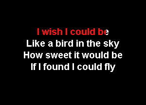 I wish I could be
Like a bird in the sky

How sweet it would be
lfl found I could fly