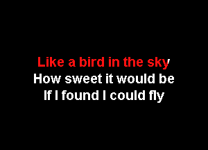 Like a bird in the sky

How sweet it would be
lfl found I could fly