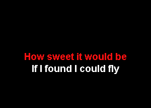 How sweet it would be
lfl found I could fly