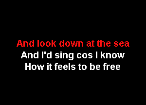 And look down at the sea

And I'd sing cos I know
How it feels to be free