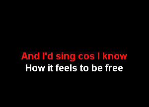 And I'd sing cos I know
How it feels to be free
