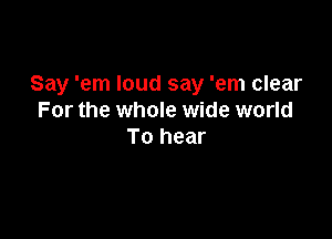 Say 'em loud say 'em clear
For the whole wide world

To hear