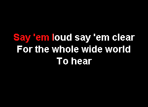 Say 'em loud say 'em clear
For the whole wide world

To hear