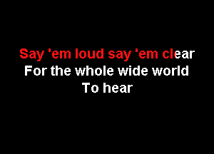 Say 'em loud say 'em clear
For the whole wide world

To hear