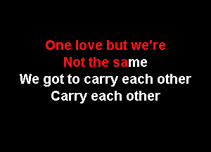 One love but we're
Not the same

We got to carry each other
Carry each other