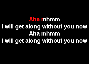 Aha mhmm
I will get along without you now

Aha mhmm
I will get along without you now