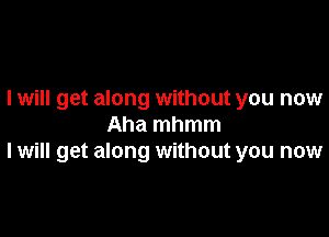 I will get along without you now

Aha mhmm
I will get along without you now