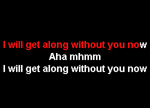 I will get along without you now

Aha mhmm
I will get along without you now