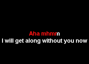 Aha mhmm
I will get along without you now