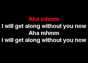 Aha mhmm
I will get along without you now

Aha mhmm
I will get along without you now