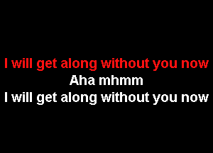 I will get along without you now

Aha mhmm
I will get along without you now