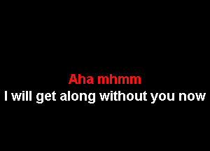 Aha mhmm
I will get along without you now