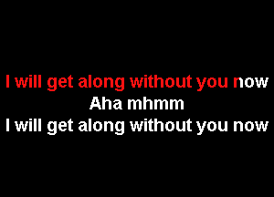 I will get along without you now

Aha mhmm
I will get along without you now