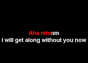 Aha mhmm
I will get along without you now