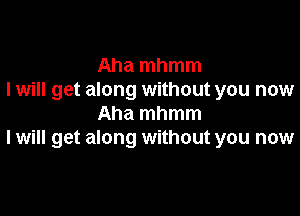 Aha mhmm
I will get along without you now

Aha mhmm
I will get along without you now