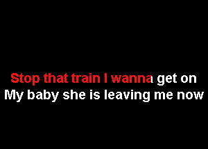 Stop that train I wanna get on
My baby she is leaving me now