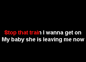 Stop that train I wanna get on
My baby she is leaving me now