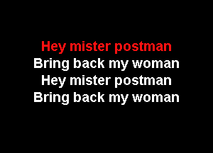 Hey mister postman
Bring back my woman

Hey mister postman
Bring back my woman