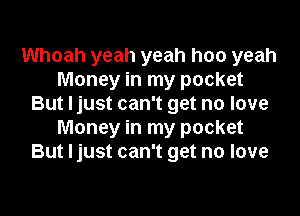 Whoah yeah yeah hoo yeah
Money in my pocket
But I just can't get no love

Money in my pocket
But I just can't get no love
