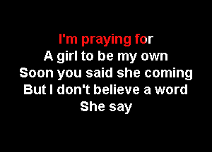 I'm praying for
A girl to be my own
Soon you said she coming

But I don't believe a word
She say