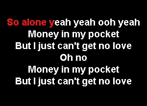 So alone yeah yeah ooh yeah
Money in my pocket
But Ijust can't get no love

Ohno
Money in my pocket
But Ijust can't get no love
