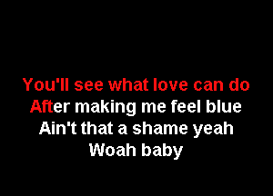 You'll see what love can do

After making me feel blue
Ain't that a shame yeah
Woah baby