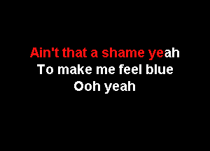 Ain't that a shame yeah
To make me feel blue

Ooh yeah