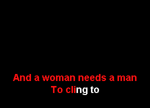 And a woman needs a man
To cling to
