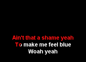 Ain't that a shame yeah
To make me feel blue
Woah yeah