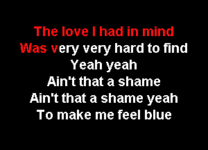 The love I had in mind
Was very very hard to fund
Yeah yeah

Ain't that a shame
Ain't that a shame yeah
To make me feel blue