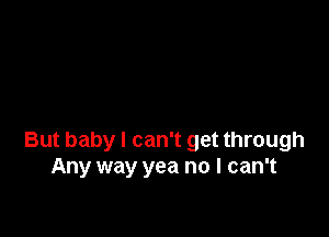 But baby I can't get through
Any way yea no I can't