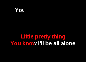 Little pretty thing
You know I'll be all alone