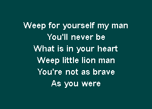 Weep for yourself my man
You'll never be
What is in your heart

Weep little lion man
You're not as brave
As you were
