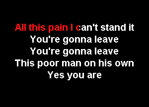 All this pain I can't stand it
You're gonna leave
You're gonna leave

This poor man on his own
Yes you are