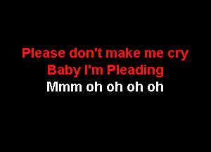 Please don't make me cry
Baby I'm Pleading

Mmm oh oh oh oh