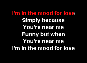 I'm in the mood for love
Simply because
You're near me

Funny but when
You're near me
I'm in the mood for love