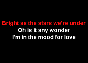 Bright as the stars we're under
on is it any wonder

I'm in the mood for love