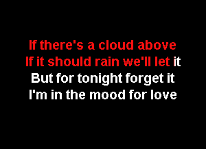 If there's a cloud above
If it should rain we'll let it

But for tonight forget it
I'm in the mood for love