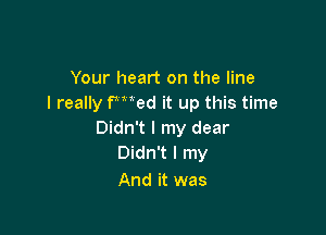 Your heart on the line
I really wad it up this time

Didn't I my dear
Didn't I my
And it was