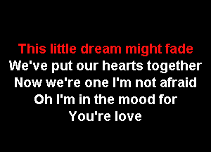 This little dream might fade
We've put our hearts together
Now we're one I'm not afraid
Oh I'm in the mood for
You're love