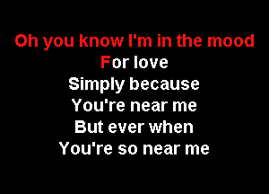 Oh you know I'm in the mood
For love
Simply because

You're near me
But ever when
You're so near me