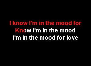 lknow I'm in the mood for
Know I'm in the mood

I'm in the mood for love