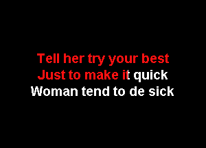 Tell her try your best

Just to make it quick
Woman tend to de sick