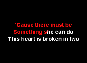 'Cause there must be

Something she can do
This heart is broken in two