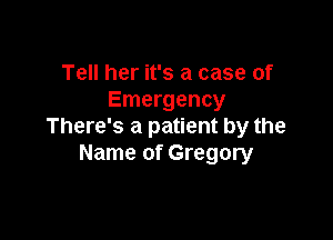 Tell her it's a case of
Emergency

There's a patient by the
Name of Gregory