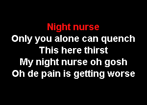 Night nurse
Only you alone can quench
This here thirst

My night nurse oh gosh
on de pain is getting worse