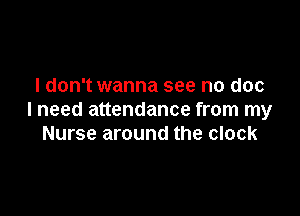 I don't wanna see no doc

I need attendance from my
Nurse around the clock