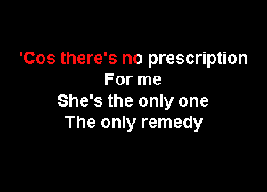 'Cos there's no prescription
For me

She's the only one
The only remedy